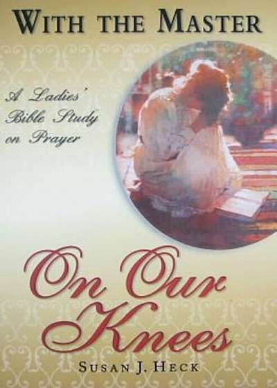 With the Master on Our Knees: A Ladies' Bible Study on Prayer, Paperback