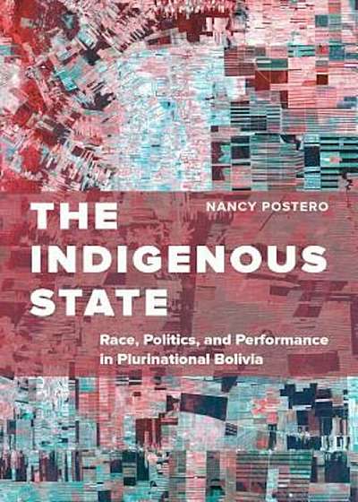 The Indigenous State: Race, Politics, and Performance in Plurinational Bolivia, Paperback