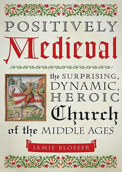 Positively Medieval: The Surprising, Dynamic, Heroic Church of the Middle Ages, Paperback