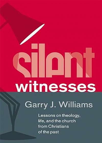 Silent Witnesses: Lessons on Theology, Life, and the Church from Christians of the Past, Hardcover