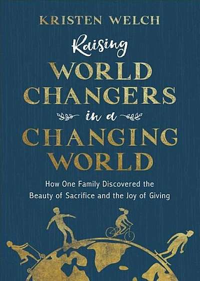Raising World Changers in a Changing World: How One Family Discovered the Beauty of Sacrifice and the Joy of Giving, Paperback