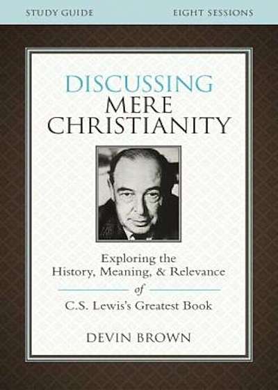 Discussing Mere Christianity Study Guide: Exploring the History, Meaning, and Relevance of C.S. Lewis's Greatest Book, Paperback