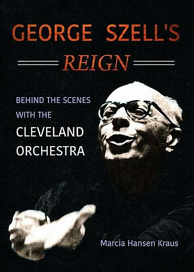 George Szell's Reign: Behind the Scenes with the Cleveland Orchestra, Hardcover