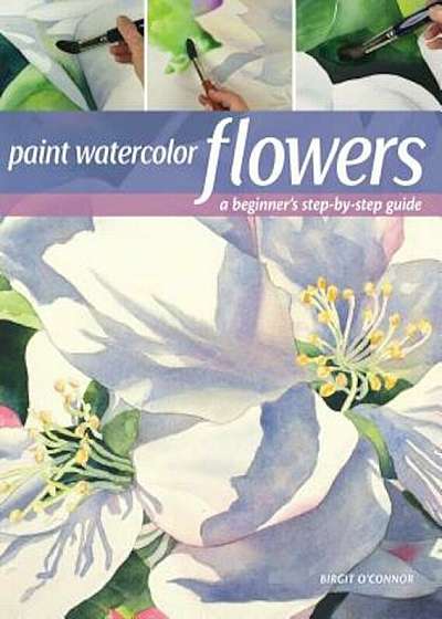 Paint Watercolor Flowers: A Beginner's Step-By-Step Guide, Paperback