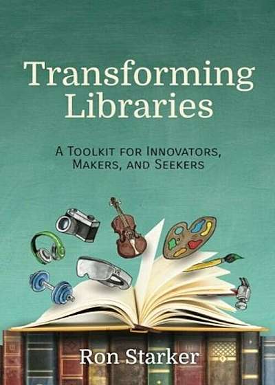 Transforming Libraries: A Toolkit for Innovators, Makers, and Seekers, Paperback