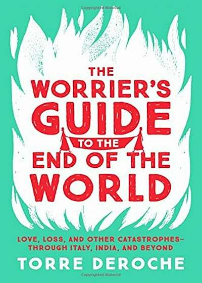 The Worrier's Guide to the End of the World: Love, Loss, and Other Catastrophes--Through Italy, India, and Beyond, Paperback