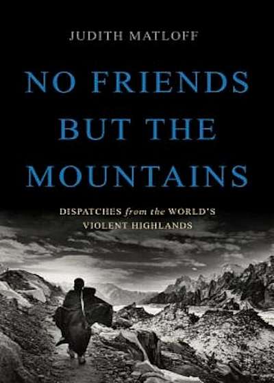 No Friends But the Mountains: Dispatches from the World's Violent Highlands, Hardcover