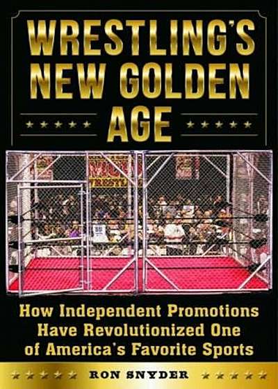 Wrestling's New Golden Age: How Independent Promotions Have Revolutionized One of America's Favorite Sports, Hardcover