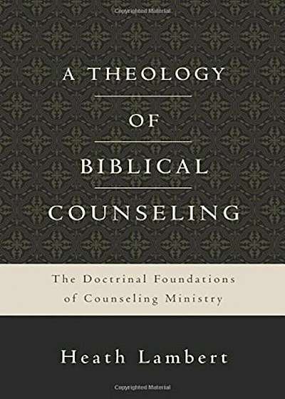 A Theology of Biblical Counseling: The Doctrinal Foundations of Counseling Ministry, Hardcover