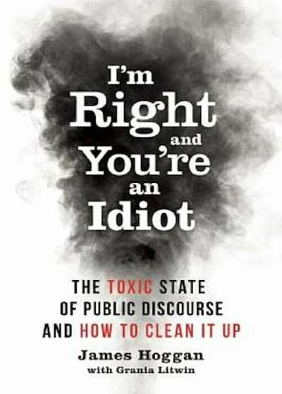 I'm Right and You're an Idiot: The Toxic State of Public Discourse and How to Clean It Up, Paperback