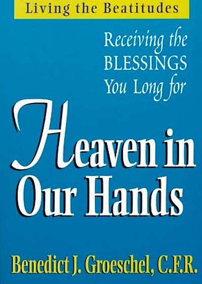 Heaven in Our Hands: Living the Beatitudes: Receiving the Blessings You Long for, Paperback