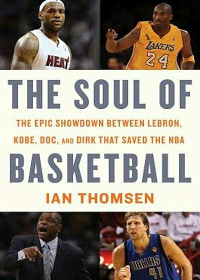 The Soul of Basketball: The Epic Showdown Between Lebron, Kobe, Doc, and Dirk That Saved the NBA, Hardcover