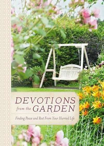 Devotions from the Garden: Finding Peace and Rest in Your Busy Life, Hardcover