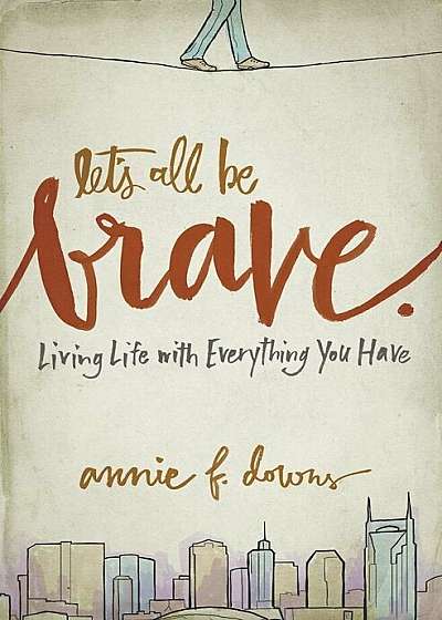 Let's All Be Brave: Living Life with Everything You Have, Paperback