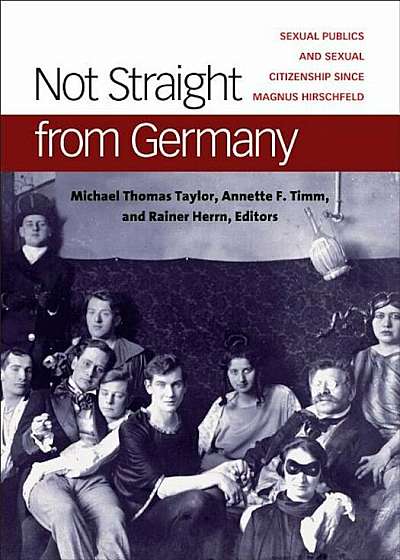 Not Straight from Germany: Sexual Publics and Sexual Citizenship Since Magnus Hirschfeld, Hardcover