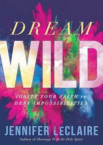 Dream Wild: Ignite Your Faith to Defy Impossibilities, Paperback