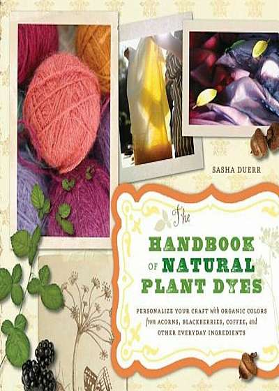 The Handbook of Natural Plant Dyes: Personalize Your Craft with Organic Colors from Acorns, Blackberries, Coffee, and Other Everyday Ingredients, Paperback