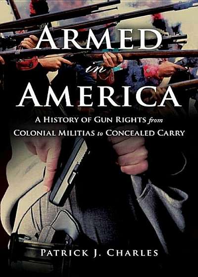 Armed in America: A History of Gun Rights from Colonial Militias to Concealed Carry, Hardcover