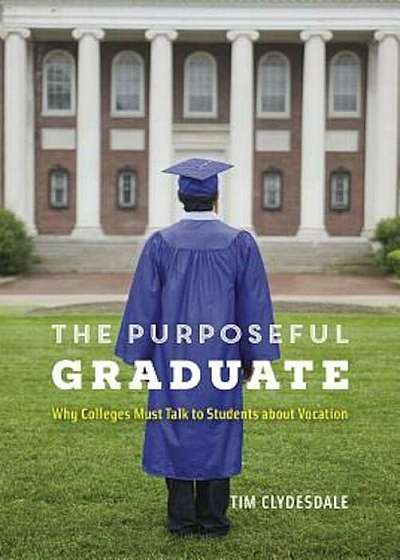 The Purposeful Graduate: Why Colleges Must Talk to Students about Vocation, Paperback