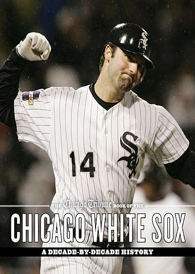 The Chicago Tribune Book of the Chicago White Sox: A Decade-By-Decade History, Hardcover