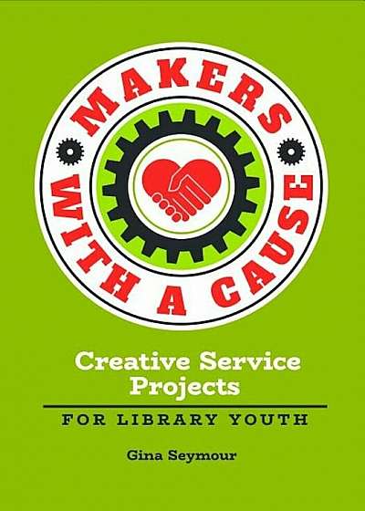 Makers with a Cause: Creative Service Projects for Library Youth, Paperback