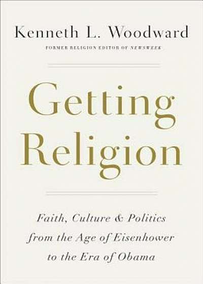 Getting Religion: Faith, Culture, and Politics from the Age of Eisenhower to the Era of Obama, Hardcover