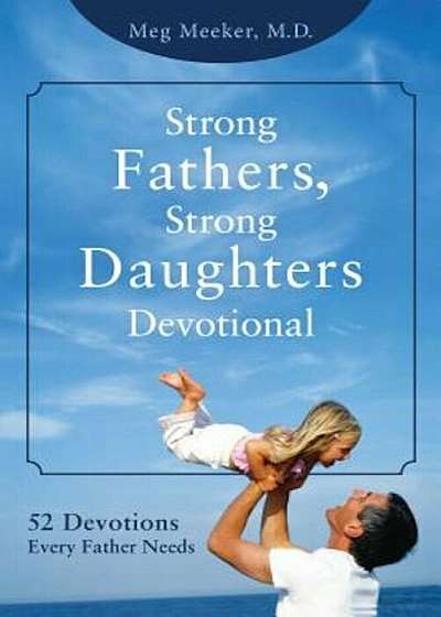 Strong Fathers, Strong Daughters Devotional: 52 Devotions Every Father Needs, Hardcover