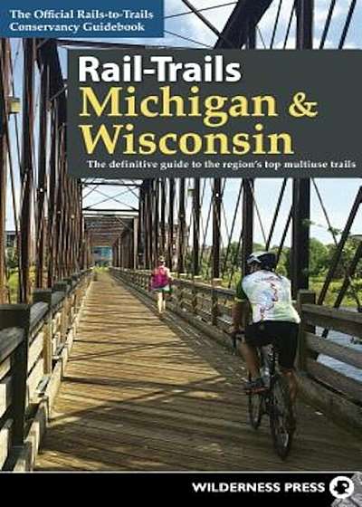 Rail-Trails Michigan and Wisconsin: The Definitive Guide to the Region's Top Multiuse Trails, Paperback