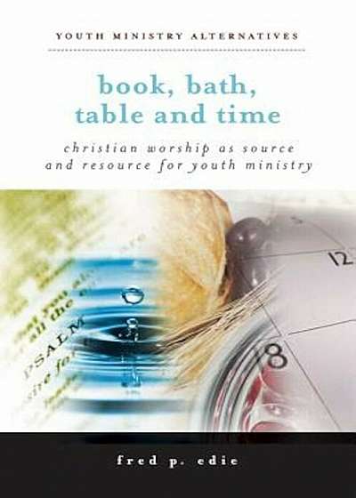 Book, Bath, Table, and Time: Christian Worship as Source and Resource for Youth Ministry, Paperback
