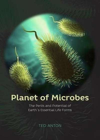 Planet of Microbes: The Perils and Potential of Earth's Essential Life Forms, Hardcover