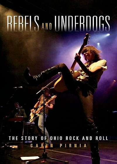 Rebels and Underdogs: The Story of Ohio Rock and Roll, Hardcover