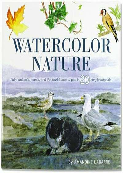 Watercolor Nature: Learn to Paint Animals, Plants, and the World Around You in 20 Easy Lessons, Paperback