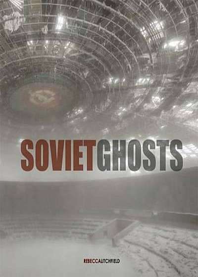 Soviet Ghosts: The Soviet Union Abandoned. A Communist Empir, Hardcover