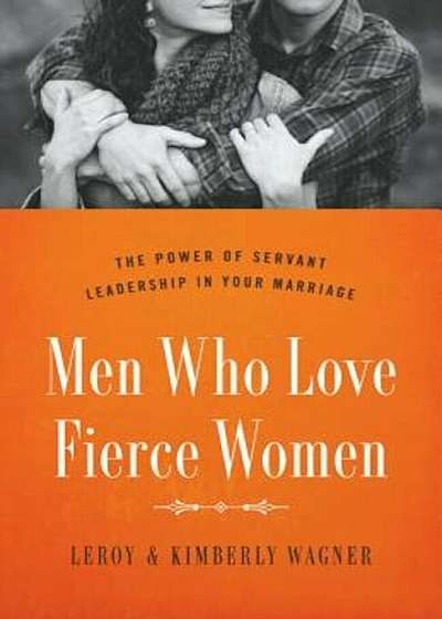 Men Who Love Fierce Women: The Power of Servant Leadership in Your Marriage, Paperback
