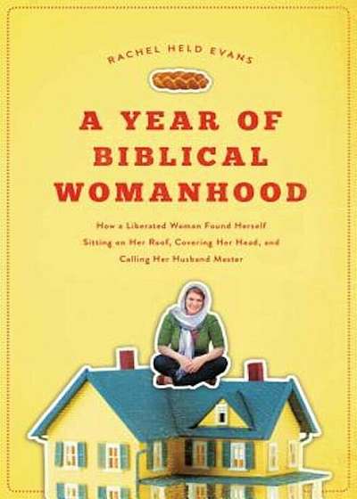 A Year of Biblical Womanhood: How a Liberated Woman Found Herself Sitting on Her Roof, Covering Her Head, and Calling Her Husband 'Master', Paperback