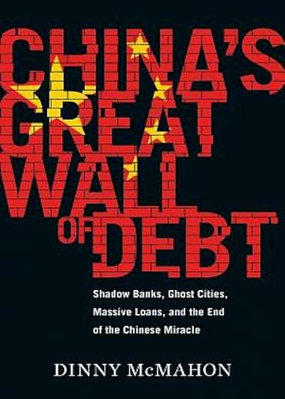 China's Great Wall of Debt: Shadow Banks, Ghost Cities, Massive Loans, and the End of the Chinese Miracle, Hardcover