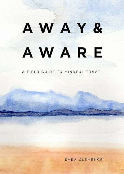 Away & Aware: A Field Guide to Mindful Travel, Hardcover
