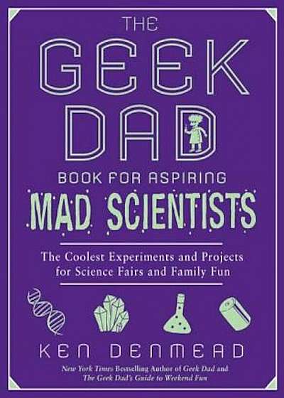 The Geek Dad Book for Aspiring Mad Scientists: The Coolest Experiments and Projects for Science Fairs and Family Fun, Paperback