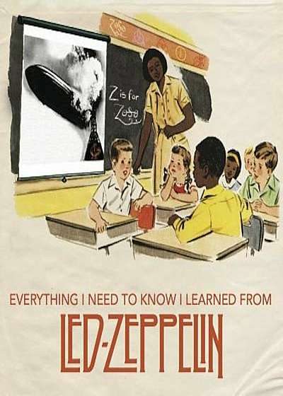 Everything I Need to Know I Learned from Led Zeppelin: Classic Rock Wisdom from the Greatest Band of All Time, Hardcover