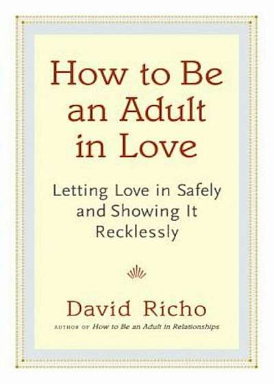 How to Be an Adult in Love: Letting Love in Safely and Showing It Recklessly, Paperback