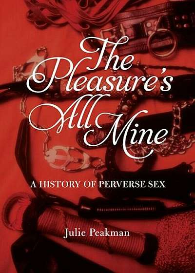 The Pleasure's All Mine: A History of Perverse Sex, Paperback