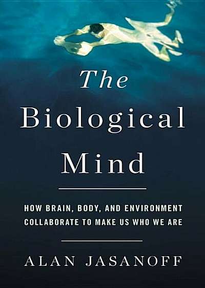 The Biological Mind: How Brain, Body, and Environment Collaborate to Make Us Who We Are, Hardcover