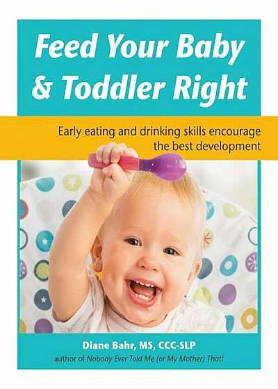 Feed Your Baby and Toddler Right: Early Eating and Drinking Skills Encourage the Best Development, Paperback