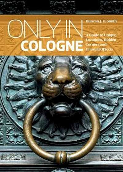 Only in Cologne: A Guide to Unique Locations, Hidden Corners and Unusual Objects, Paperback