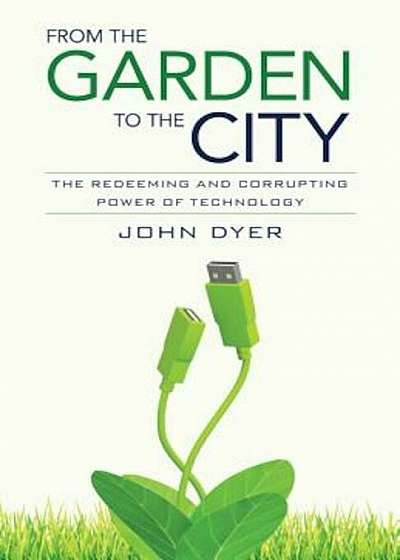 From the Garden to the City: The Redeeming and Corrupting Power of Technology, Paperback