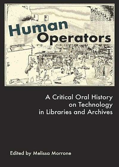 Human Operators: A Critical Oral History on Technology in Libraries and Archives, Paperback