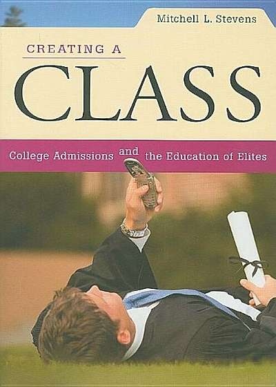 Creating a Class: College Admissions and the Education of Elites, Paperback