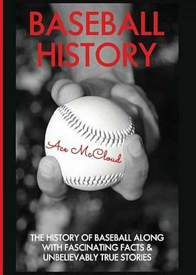 Baseball History: The History of Baseball Along with Fascinating Facts & Unbelievably True Stories, Paperback