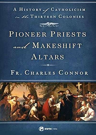 Pioneer Priests and Makeshift Altars: A History of Catholicism in the Thirteen Colonies, Paperback