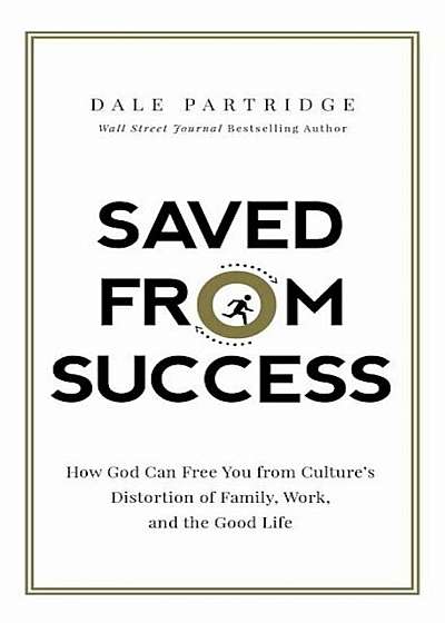Saved from Success: How God Can Free You from Culture's Distortion of Family, Work, and the Good Life, Hardcover